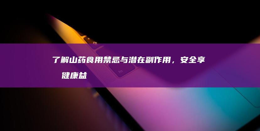 了解山药食用禁忌与潜在副作用，安全享受健康益处